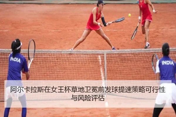 阿尔卡拉斯在女王杯草地卫冕前发球提速策略可行性与风险评估