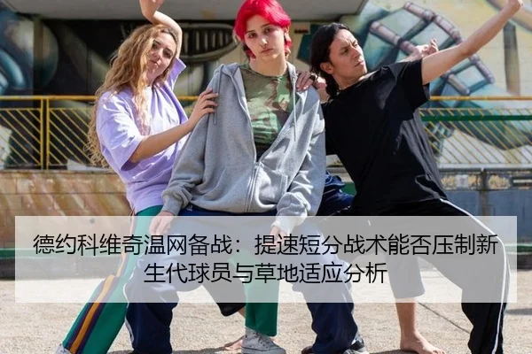 德约科维奇温网备战：提速短分战术能否压制新生代球员与草地适应分析