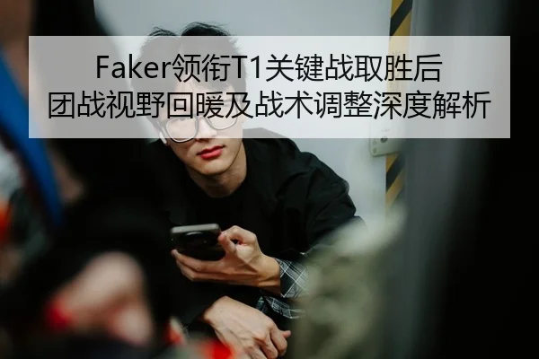 Faker领衔T1关键战取胜后团战视野回暖及战术调整深度解析