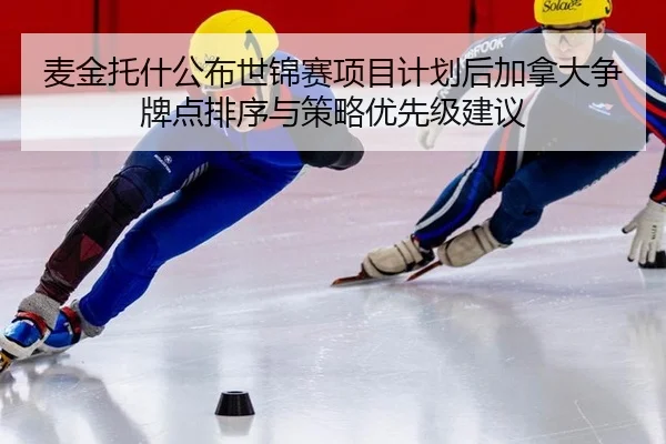 麦金托什公布世锦赛项目计划后加拿大争牌点排序与策略优先级建议