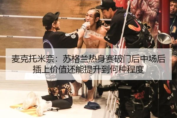 麦克托米奈：苏格兰热身赛破门后中场后插上价值还能提升到何种程度