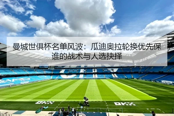 曼城世俱杯名单风波：瓜迪奥拉轮换优先保谁的战术与人选抉择