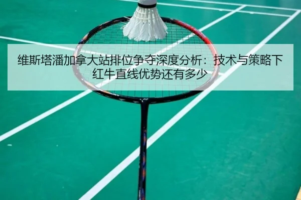 维斯塔潘加拿大站排位争夺深度分析：技术与策略下红牛直线优势还有多少