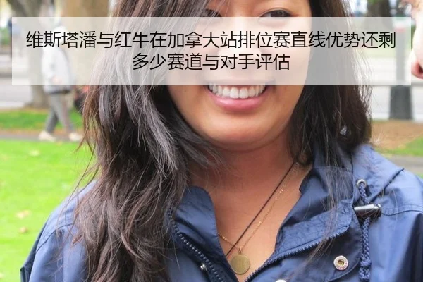 维斯塔潘与红牛在加拿大站排位赛直线优势还剩多少赛道与对手评估