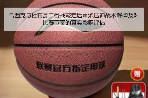 乌西克与杜布瓦二番战敲定后重炮压迫战术解构及对比赛节奏的真实影响评估