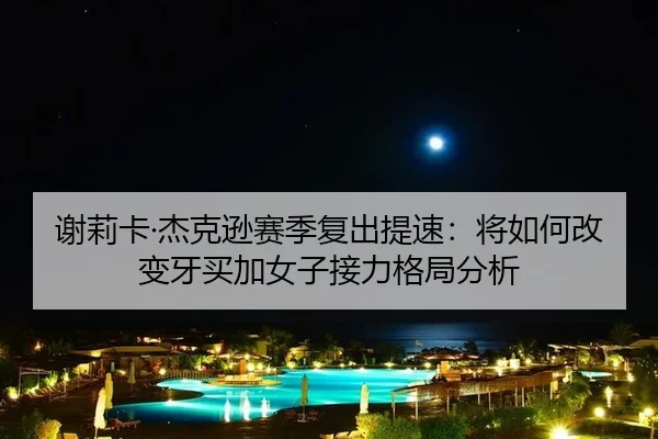 谢莉卡·杰克逊赛季复出提速：将如何改变牙买加女子接力格局分析