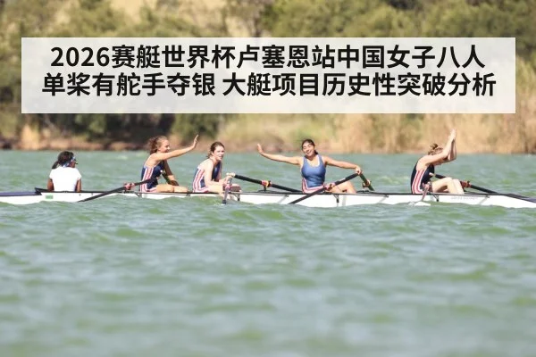 2026赛艇世界杯卢塞恩站中国女子八人单桨有舵手夺银 大艇项目历史性突破分析
