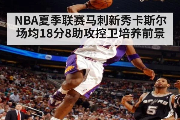 NBA夏季联赛马刺新秀卡斯尔场均18分8助攻控卫培养前景
