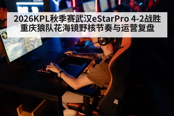 2026KPL秋季赛武汉eStarPro 4-2战胜重庆狼队花海镜野核节奏与运营复盘