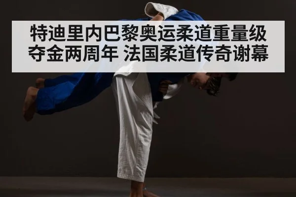 特迪里内巴黎奥运柔道重量级夺金两周年 法国柔道传奇谢幕