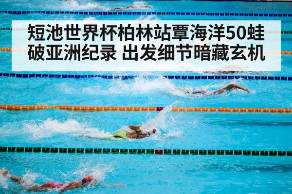 短池世界杯柏林站覃海洋50蛙破亚洲纪录 出发细节暗藏玄机